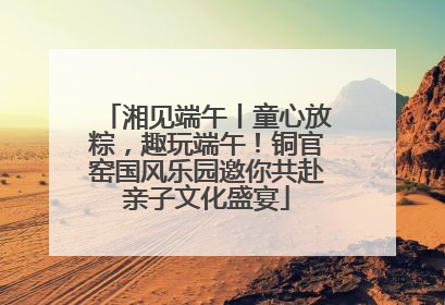 湘见端午丨童心放粽，趣玩端午！铜官窑国风乐园邀你共赴亲子文化盛宴